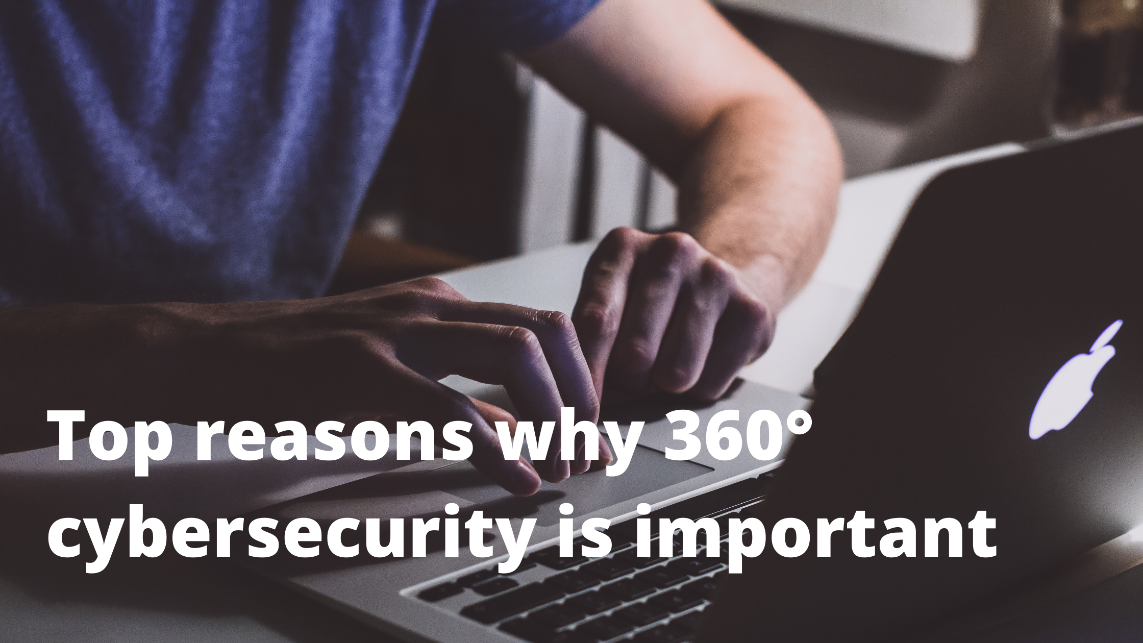 Top reasons why 360° cybersecurity is important for your business